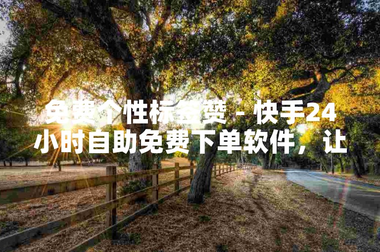 免费个性标签赞 - 快手24小时自助免费下单软件，让你轻松获得点赞。