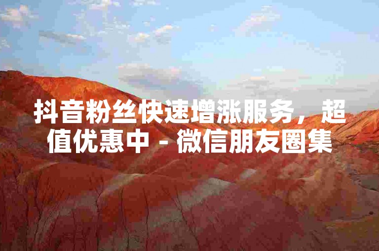 抖音粉丝快速增涨服务，超值优惠中 - 微信朋友圈集赞助力
