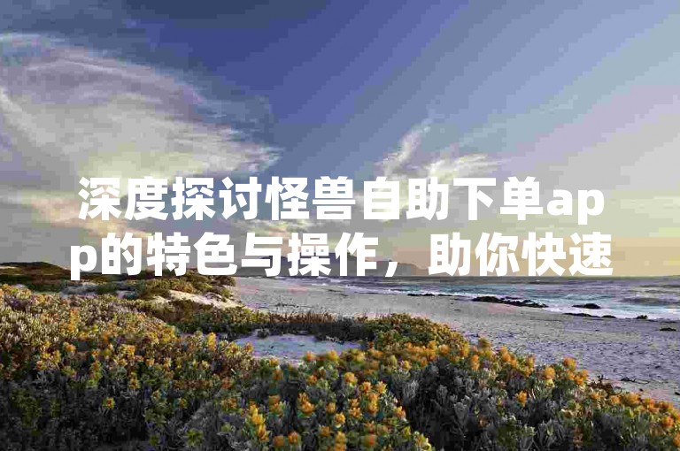 深度探讨怪兽自助下单app的特色与操作，助你快速了解一体化自助服务的魅力。