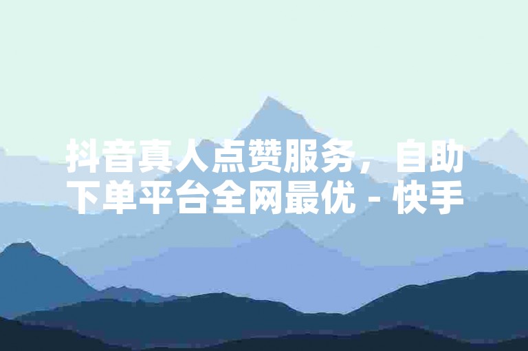 抖音真人点赞服务，自助下单平台全网最优 - 快手粉丝一元1000 - KS热门视频双击特惠来袭!