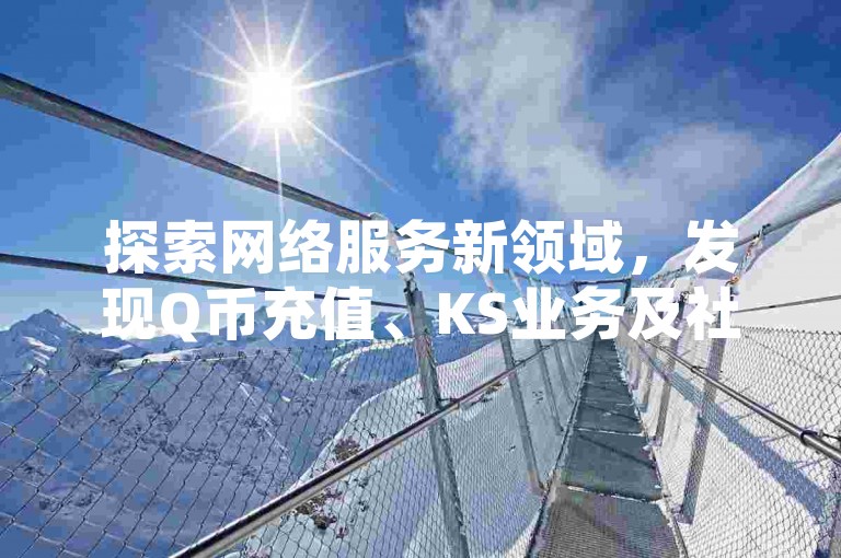 探索网络服务新领域，发现Q币充值、KS业务及社交媒体点赞服务的一站式解决方案平台。