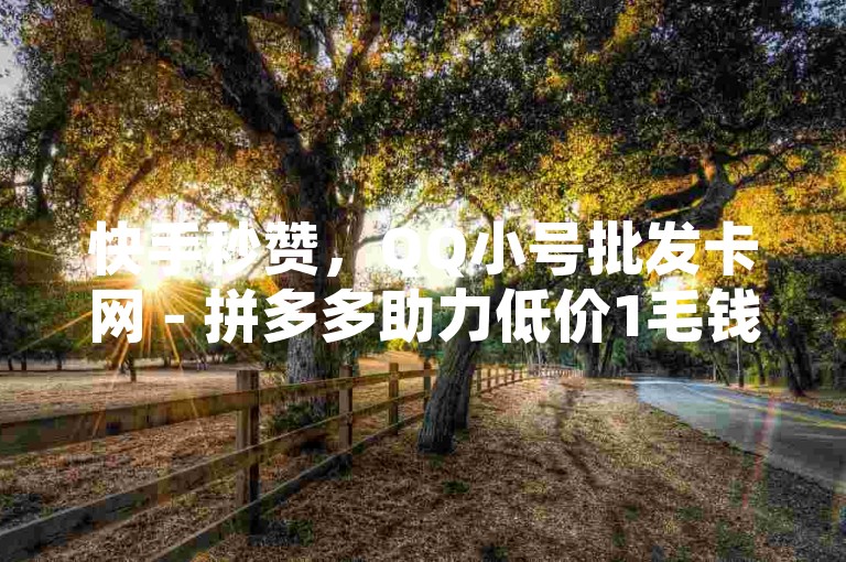 快手秒赞，QQ小号批发卡网 - 拼多多助力低价1毛钱10个 - 空间业务在线下单全网最低价。