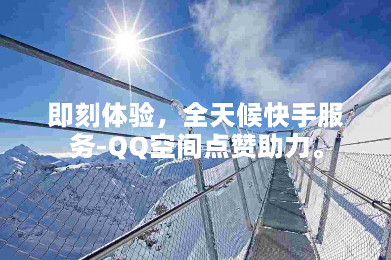 即刻体验，全天候快手服务-QQ空间点赞助力。