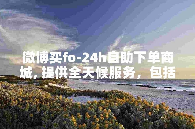 微博买fo-24h自助下单商城, 提供全天候服务，包括僵尸粉的快速购买。