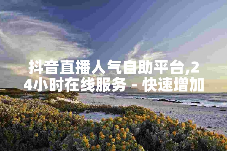 抖音直播人气自助平台,24小时在线服务 - 快速增加1000播放量 - 充值优惠享半价。