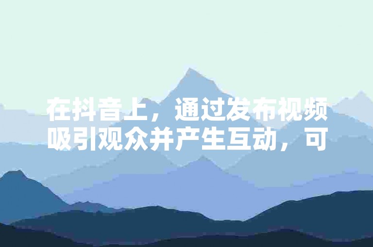 在抖音上，通过发布视频吸引观众并产生互动，可以带来广告分成、礼物打赏等收益。