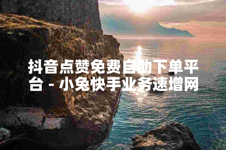 抖音点赞免费自助下单平台 - 小兔快手业务速增网优惠