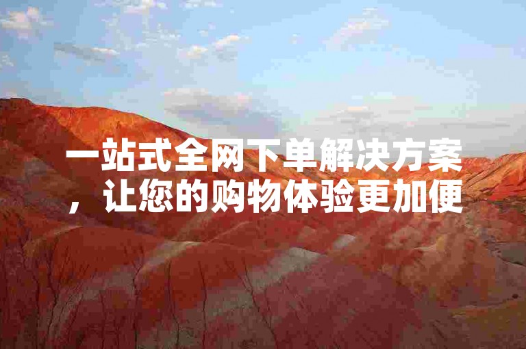 一站式全网下单解决方案，让您的购物体验更加便捷与安心。