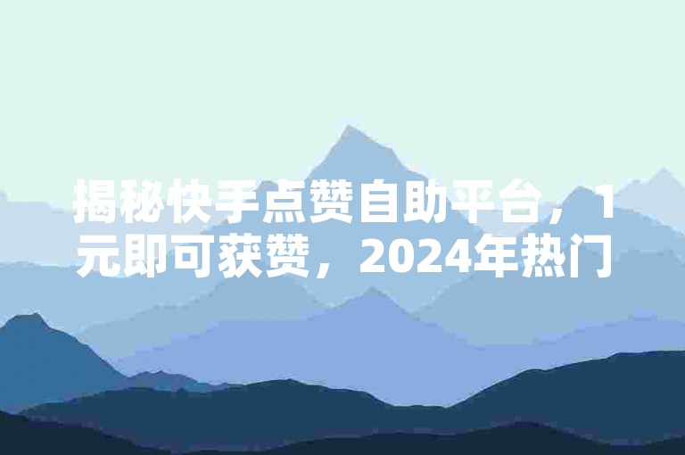 揭秘快手点赞自助平台，1元即可获赞，2024年热门趋势！