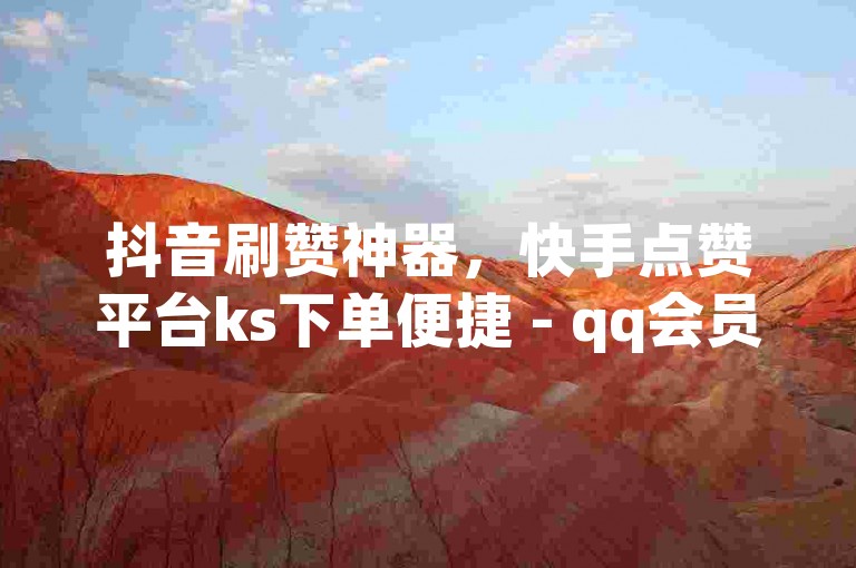 抖音刷赞神器，快手点赞平台ks下单便捷 - qq会员哪里买最实惠