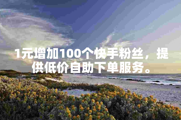 1元增加100个快手粉丝，提供低价自助下单服务。