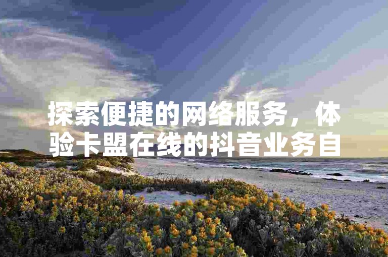 探索便捷的网络服务，体验卡盟在线的抖音业务自助下单，轻松管理您的社交媒体需求。