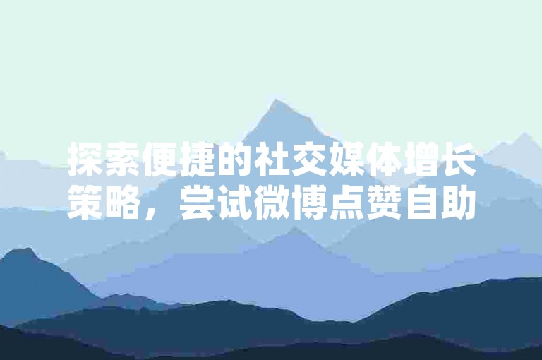 探索便捷的社交媒体增长策略，尝试微博点赞自助服务与小红书粉丝速增方案。