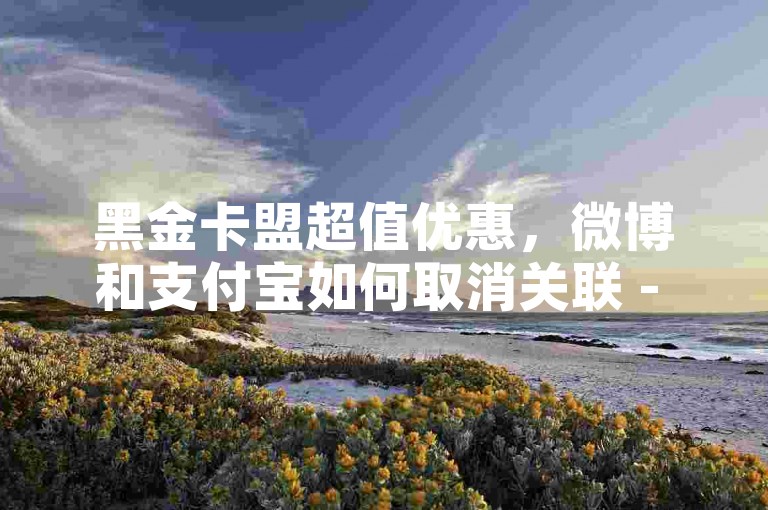 黑金卡盟超值优惠，微博和支付宝如何取消关联 - 抖音账号交易 - hs服务自助购买网站