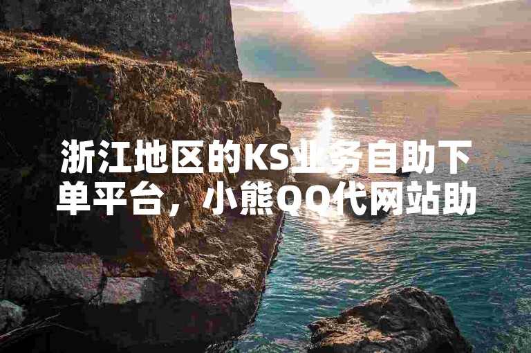 浙江地区的KS业务自助下单平台，小熊QQ代网站助力用户便捷涨粉。