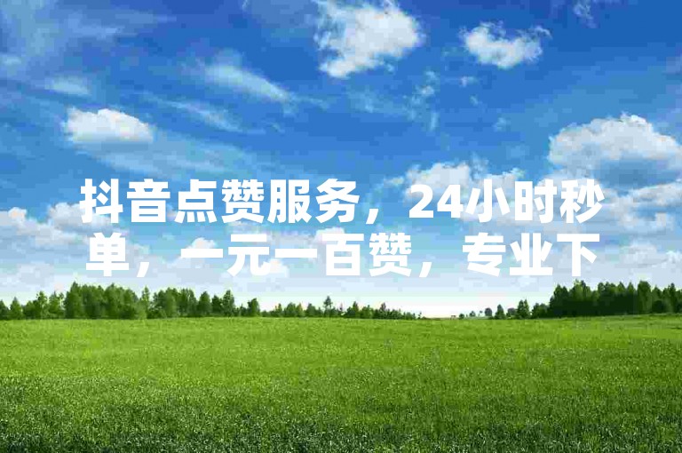 抖音点赞服务，24小时秒单，一元一百赞，专业下单平台。