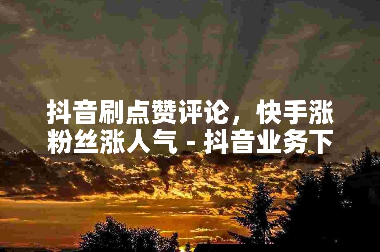 抖音刷点赞评论，快手涨粉丝涨人气 - 抖音业务下单24小时最优惠 - 快手一分钱1万播放开启无限可能