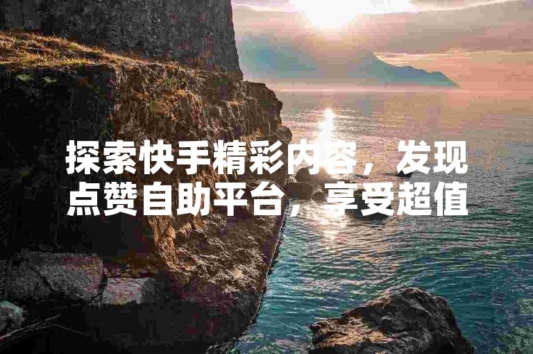 探索快手精彩内容，发现点赞自助平台，享受超值服务。