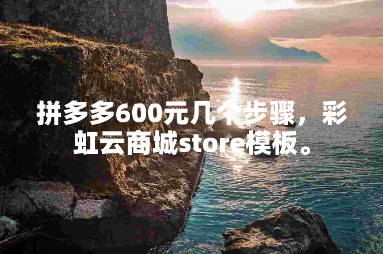 拼多多600元几个步骤，彩虹云商城store模板。