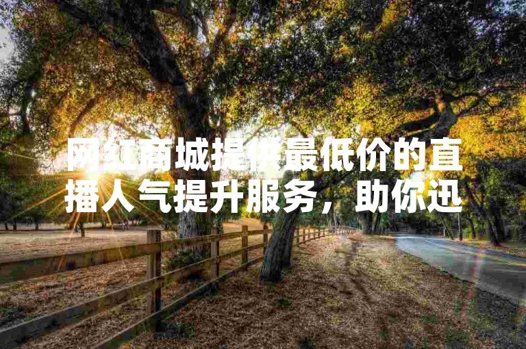 网红商城提供最低价的直播人气提升服务，助你迅速吸引观众。
