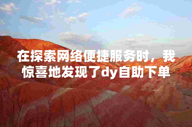 在探索网络便捷服务时，我惊喜地发现了dy自助下单平台，它以全网最低的价格优势吸引了众多用户的目光。