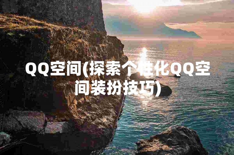 QQ空间(探索个性化QQ空间装扮技巧)