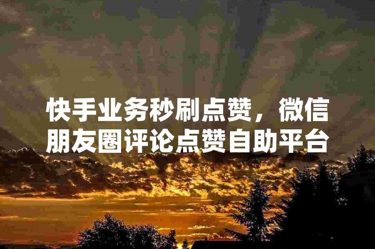 快手业务秒刷点赞，微信朋友圈评论点赞自助平台 - 淘宝店铺收藏量提升工具 - dy短视频账号。