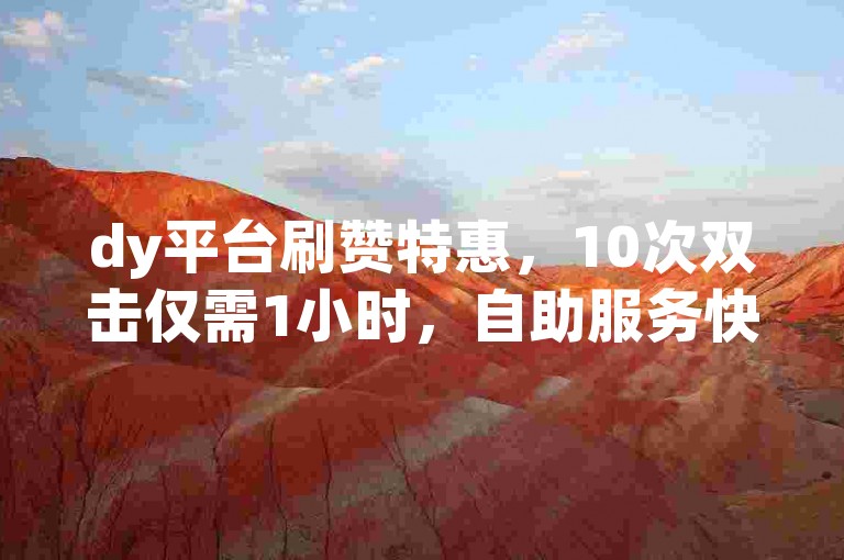 dy平台刷赞特惠，10次双击仅需1小时，自助服务快速下单ks。
