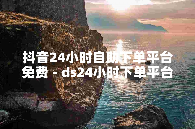 抖音24小时自助下单平台免费 - ds24小时下单平台优惠