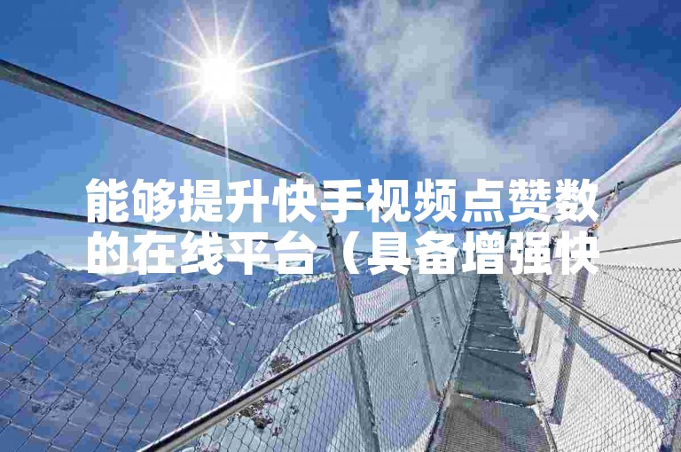 能够提升快手视频点赞数的在线平台（具备增强快手点赞、评论及粉丝数量功能的软件）。