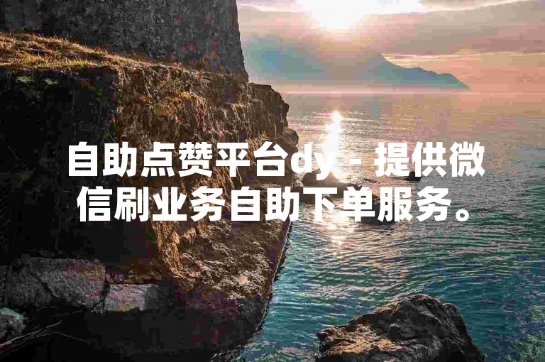 自助点赞平台dy - 提供微信刷业务自助下单服务。
