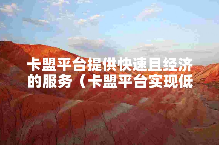卡盟平台提供快速且经济的服务（卡盟平台实现低成本高效自助下单）。
