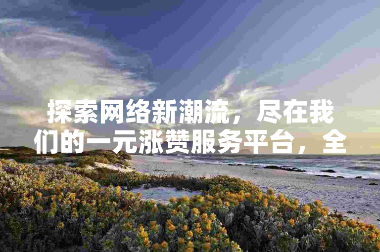 探索网络新潮流，尽在我们的一元涨赞服务平台，全天候自助下单，让你的短视频瞬间火爆！