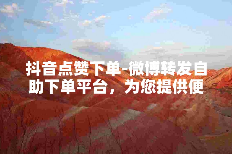 抖音点赞下单-微博转发自助下单平台，为您提供便捷的社交媒体推广服务。
