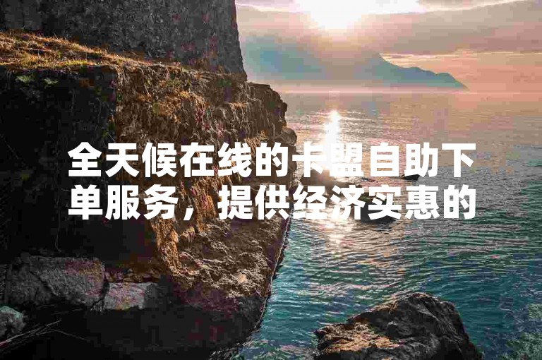 全天候在线的卡盟自助下单服务，提供经济实惠的24小时低价优惠。