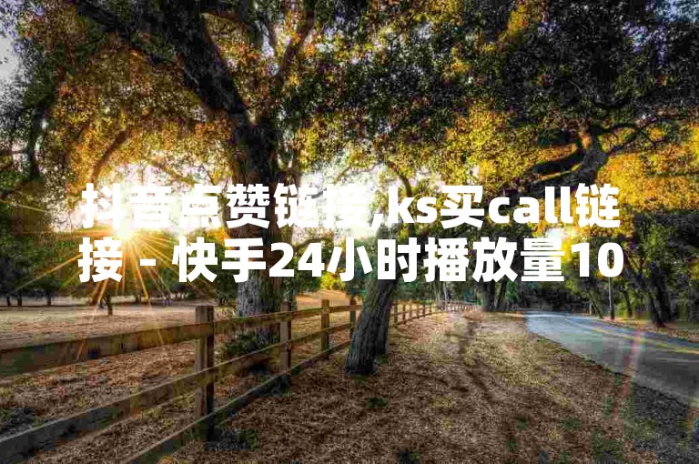 抖音点赞链接,ks买call链接 - 快手24小时播放量1000 - 斗鱼业务自助下单软件震撼发布!