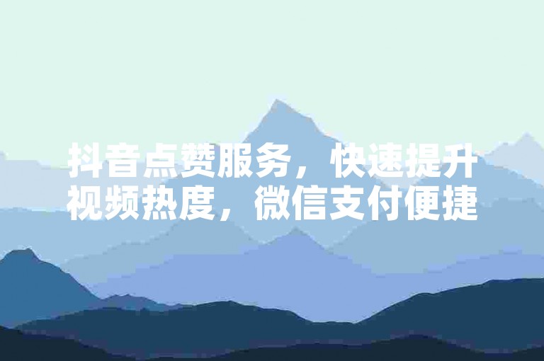 抖音点赞服务，快速提升视频热度，微信支付便捷下单。