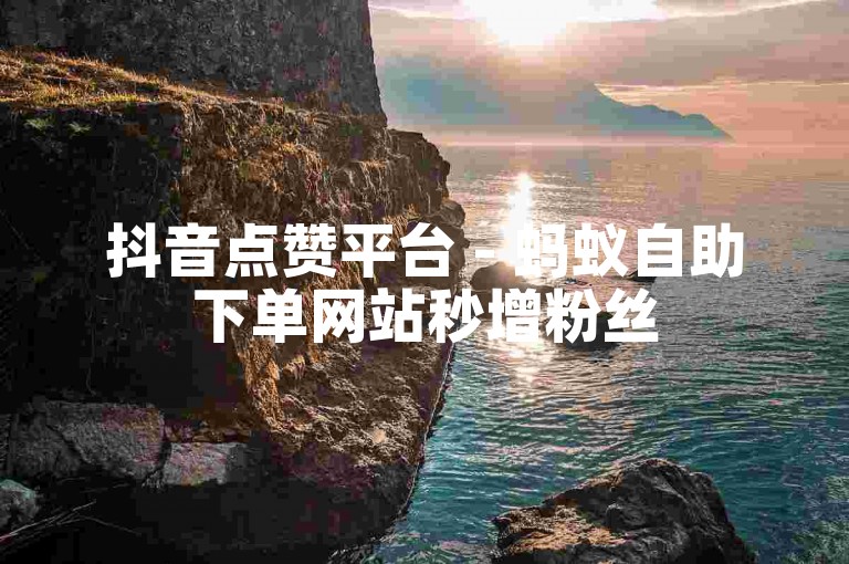 抖音点赞平台 - 蚂蚁自助下单网站秒增粉丝