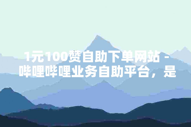 1元100赞自助下单网站 - 哔哩哔哩业务自助平台，是一个提供在线服务的平台，用户可以通过它来增加视频的点赞数。