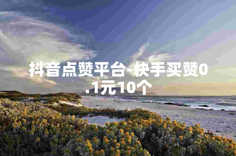 抖音点赞平台-快手买赞0.1元10个