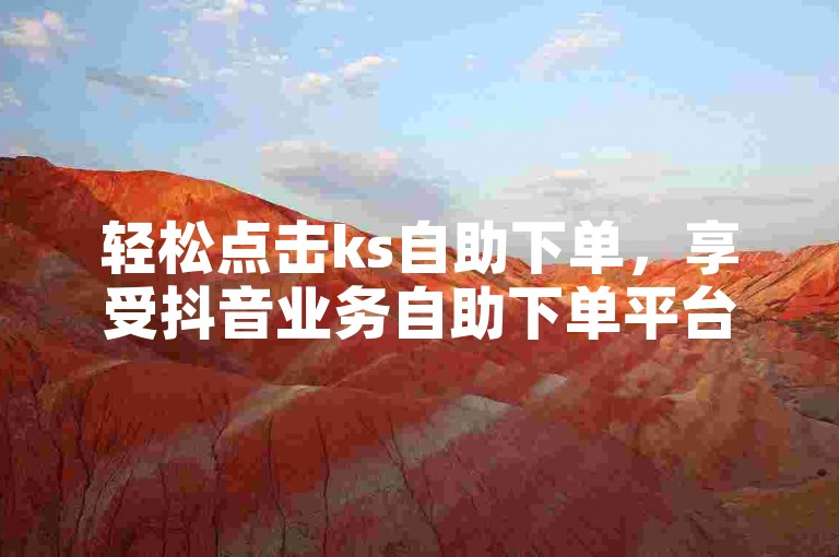 轻松点击ks自助下单，享受抖音业务自助下单平台的便捷服务。