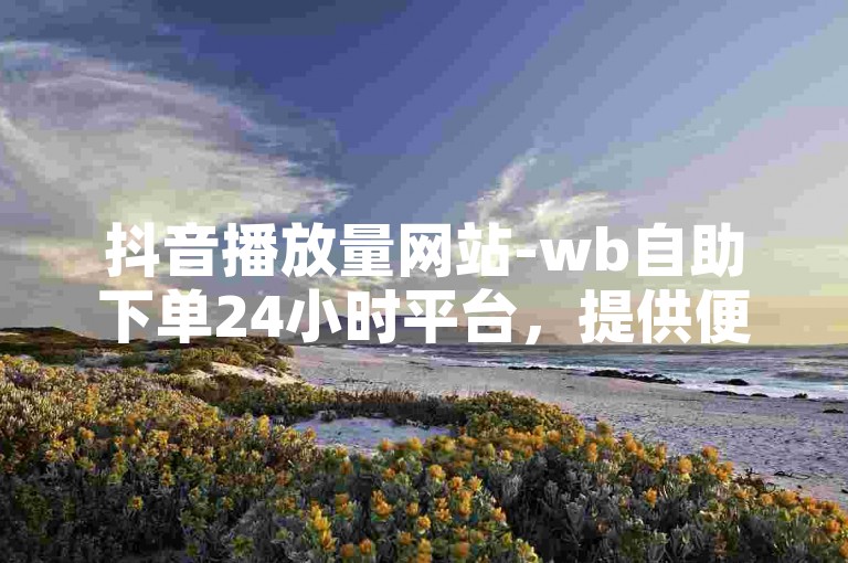 抖音播放量网站-wb自助下单24小时平台，提供便捷的服务。