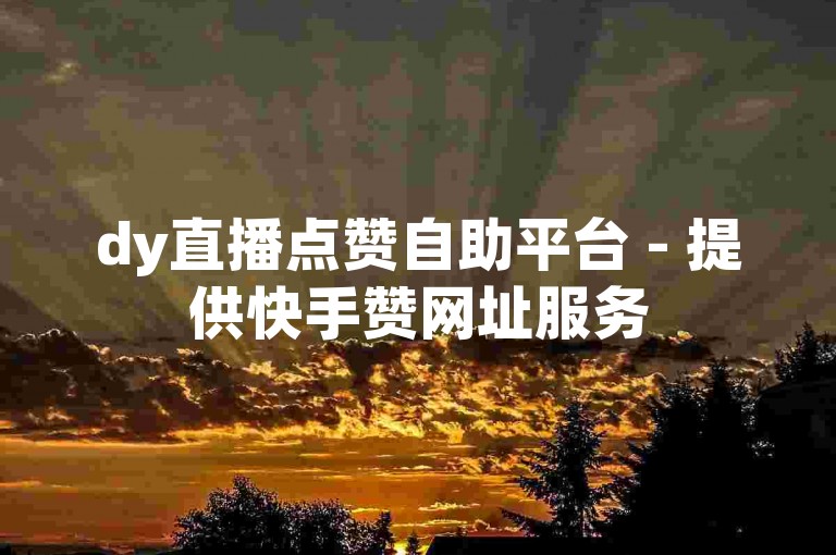dy直播点赞自助平台 - 提供快手赞网址服务
