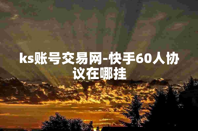ks账号交易网-快手60人协议在哪挂