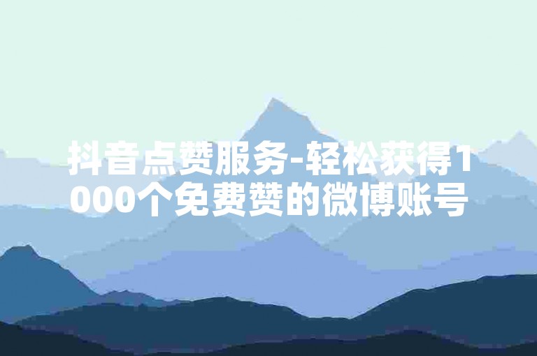 抖音点赞服务-轻松获得1000个免费赞的微博账号购买平台