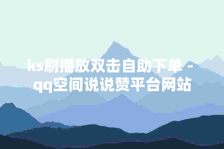 ks刷播放双击自助下单 - qq空间说说赞平台网站