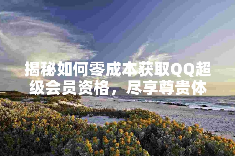 揭秘如何零成本获取QQ超级会员资格，尽享尊贵体验。
