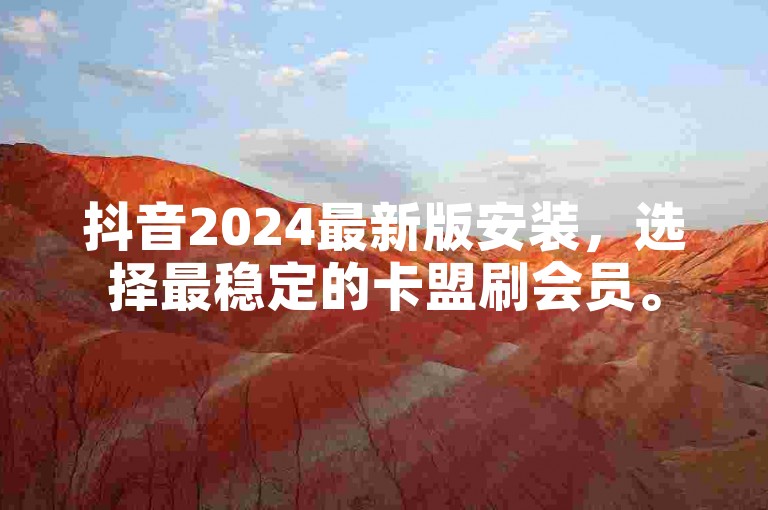 抖音2024最新版安装，选择最稳定的卡盟刷会员。