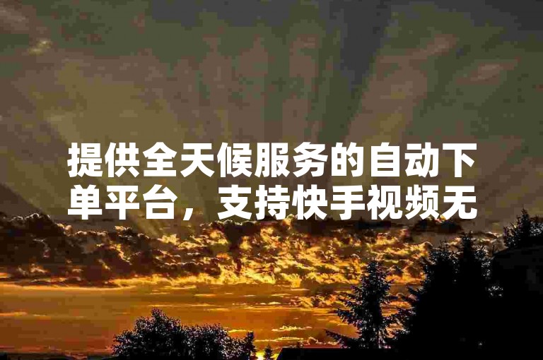 提供全天候服务的自动下单平台，支持快手视频无限观看。