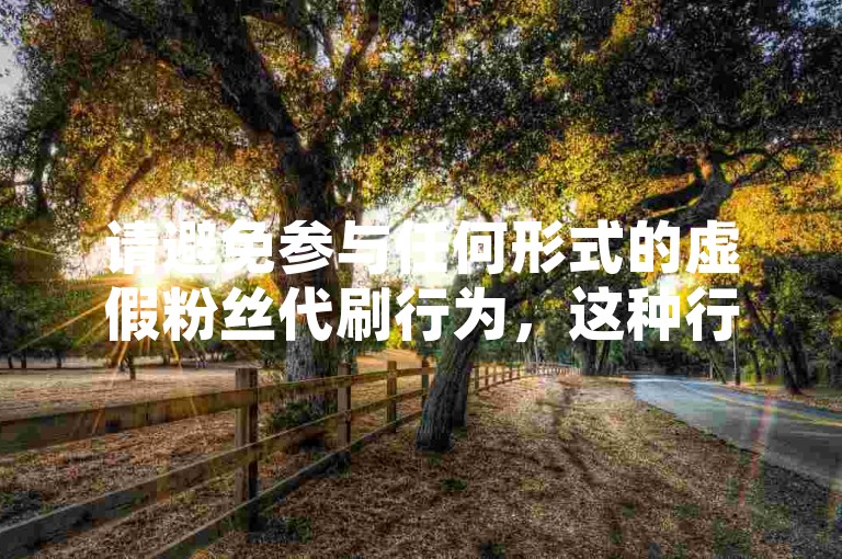 请避免参与任何形式的虚假粉丝代刷行为，这种行为不仅违反了社交媒体平台的规定，而且会损害原作者的权益并破坏良好的网络环境。